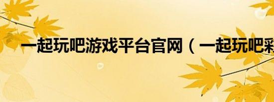 一起玩吧游戏平台官网（一起玩吧彩铃）
