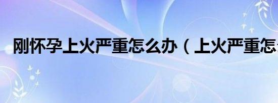 刚怀孕上火严重怎么办（上火严重怎么办）