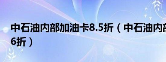 中石油内部加油卡8.5折（中石油内部加油卡6折）