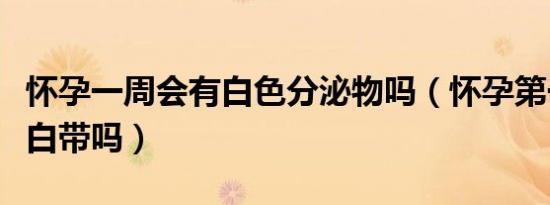 怀孕一周会有白色分泌物吗（怀孕第一周会有白带吗）