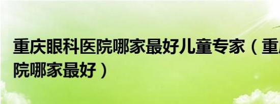 重庆眼科医院哪家最好儿童专家（重庆眼科医院哪家最好）