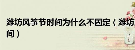潍坊风筝节时间为什么不固定（潍坊风筝节时间）