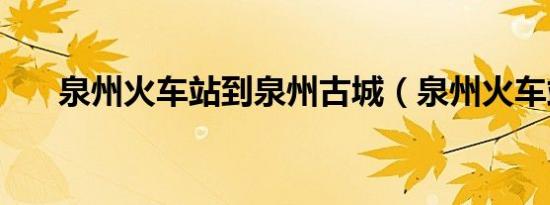 泉州火车站到泉州古城（泉州火车站）
