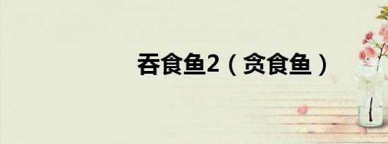 吞食鱼2（贪食鱼）
