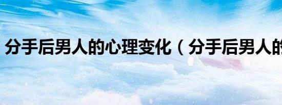 分手后男人的心理变化（分手后男人的心理）