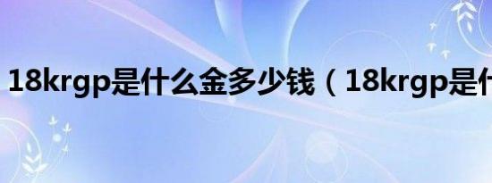 18krgp是什么金多少钱（18krgp是什么金）