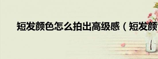 短发颜色怎么拍出高级感（短发颜色）