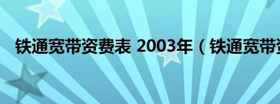 铁通宽带资费表 2003年（铁通宽带资费）