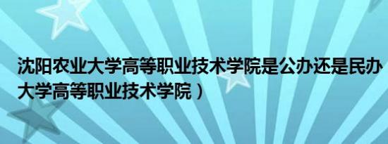 沈阳农业大学高等职业技术学院是公办还是民办（沈阳农业大学高等职业技术学院）