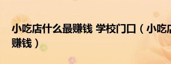 小吃店什么最赚钱 学校门口（小吃店什么最赚钱）