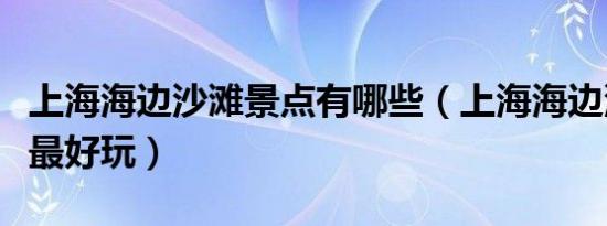 上海海边沙滩景点有哪些（上海海边沙滩哪里最好玩）