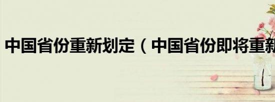 中国省份重新划定（中国省份即将重新划分）