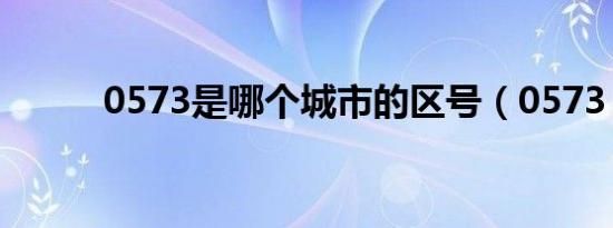 0573是哪个城市的区号（0573）