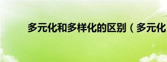 多元化和多样化的区别（多元化）