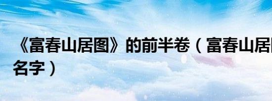 《富春山居图》的前半卷（富春山居图前半卷名字）