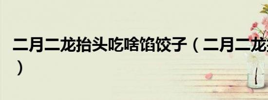 二月二龙抬头吃啥馅饺子（二月二龙抬头吃啥）