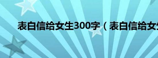 表白信给女生300字（表白信给女生）