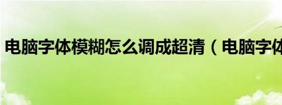 电脑字体模糊怎么调成超清（电脑字体模糊）