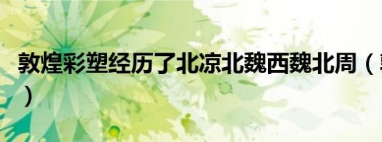 敦煌彩塑经历了北凉北魏西魏北周（敦煌彩塑）