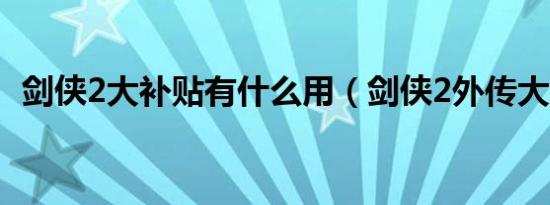 剑侠2大补贴有什么用（剑侠2外传大补贴）