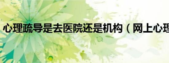 心理疏导是去医院还是机构（网上心理医生）