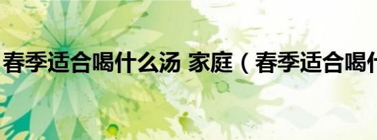 春季适合喝什么汤 家庭（春季适合喝什么汤）