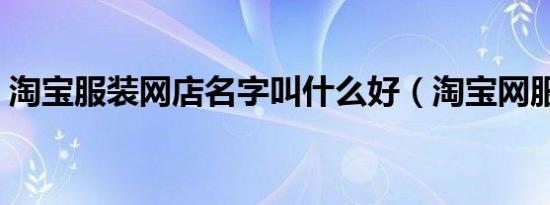 淘宝服装网店名字叫什么好（淘宝网服装店）