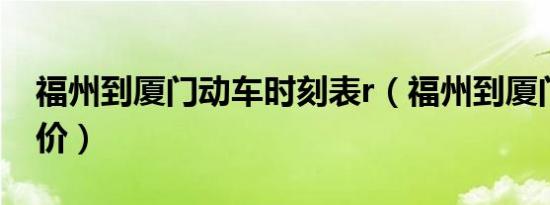 福州到厦门动车时刻表r（福州到厦门动车票价）
