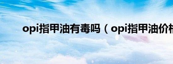 opi指甲油有毒吗（opi指甲油价格）