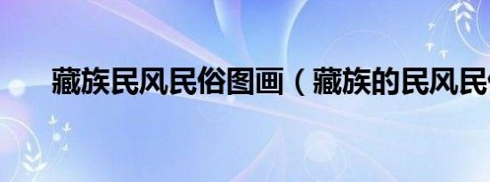 藏族民风民俗图画（藏族的民风民俗）