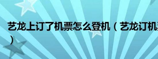 艺龙上订了机票怎么登机（艺龙订机票怎么样）