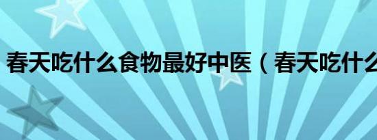 春天吃什么食物最好中医（春天吃什么食物）