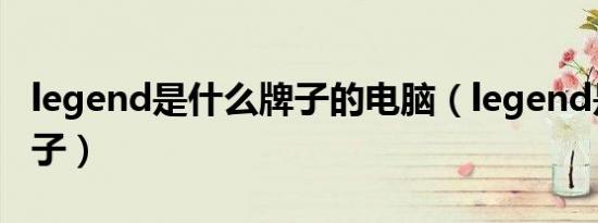 legend是什么牌子的电脑（legend是什么牌子）