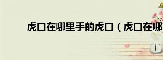 虎口在哪里手的虎口（虎口在哪）