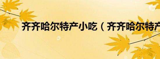 齐齐哈尔特产小吃（齐齐哈尔特产）