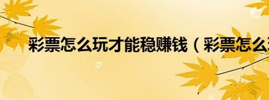 彩票怎么玩才能稳赚钱（彩票怎么玩）