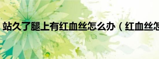 站久了腿上有红血丝怎么办（红血丝怎么办）