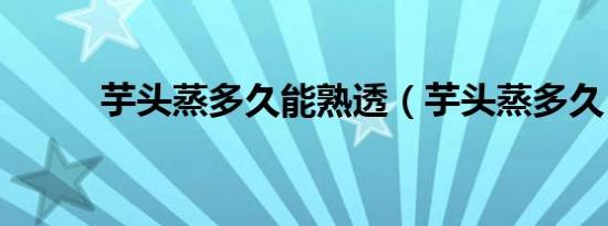芋头蒸多久能熟透（芋头蒸多久）