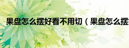 果盘怎么摆好看不用切（果盘怎么摆好看）