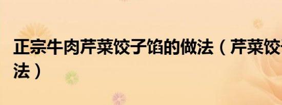 正宗牛肉芹菜饺子馅的做法（芹菜饺子馅的做法）