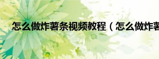 怎么做炸薯条视频教程（怎么做炸薯条）