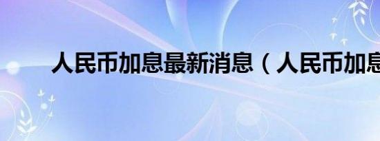 人民币加息最新消息（人民币加息）