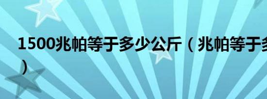 1500兆帕等于多少公斤（兆帕等于多少公斤）