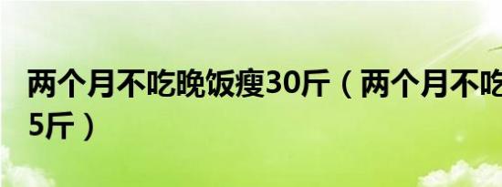 两个月不吃晚饭瘦30斤（两个月不吃晚饭瘦25斤）