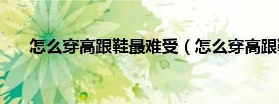 怎么穿高跟鞋最难受（怎么穿高跟鞋）