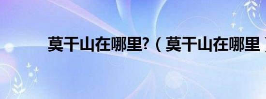 莫干山在哪里?（莫干山在哪里）
