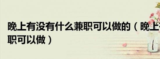 晚上有没有什么兼职可以做的（晚上有什么兼职可以做）