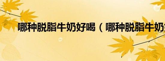哪种脱脂牛奶好喝（哪种脱脂牛奶好）