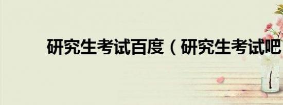 研究生考试百度（研究生考试吧）