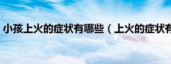 小孩上火的症状有哪些（上火的症状有哪些）